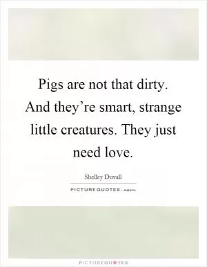 Pigs are not that dirty. And they’re smart, strange little creatures. They just need love Picture Quote #1