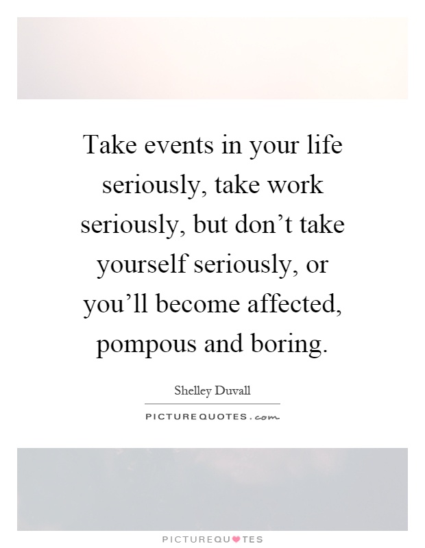 Take events in your life seriously, take work seriously, but don't take yourself seriously, or you'll become affected, pompous and boring Picture Quote #1