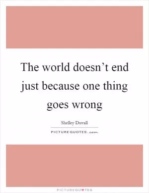 The world doesn’t end just because one thing goes wrong Picture Quote #1
