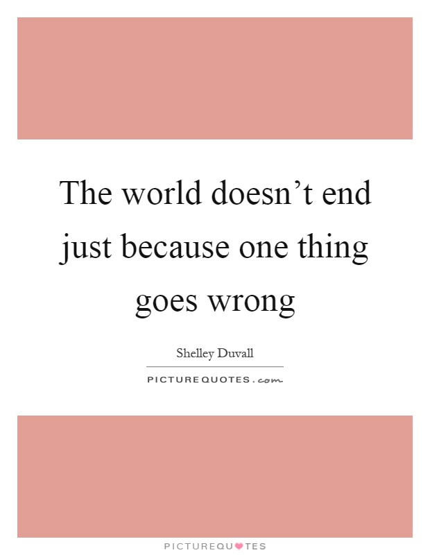 The world doesn't end just because one thing goes wrong Picture Quote #1