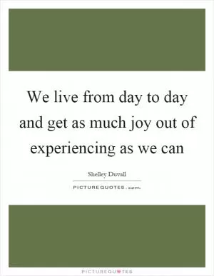 We live from day to day and get as much joy out of experiencing as we can Picture Quote #1