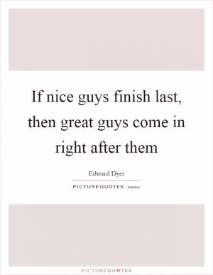 If nice guys finish last, then great guys come in right after them Picture Quote #1