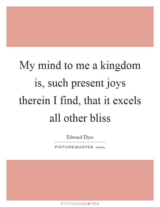 My mind to me a kingdom is, such present joys therein I find, that it excels all other bliss Picture Quote #1