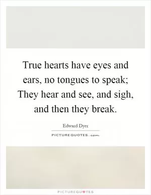 True hearts have eyes and ears, no tongues to speak; They hear and see, and sigh, and then they break Picture Quote #1