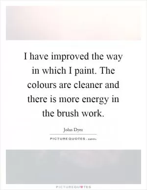 I have improved the way in which I paint. The colours are cleaner and there is more energy in the brush work Picture Quote #1
