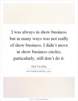 I was always in show business but in many ways was not really of show business. I didn’t move in show business circles, particularly, still don’t do it Picture Quote #1