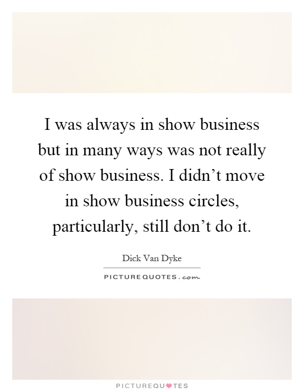 I was always in show business but in many ways was not really of show business. I didn't move in show business circles, particularly, still don't do it Picture Quote #1