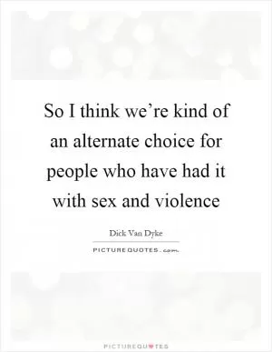 So I think we’re kind of an alternate choice for people who have had it with sex and violence Picture Quote #1
