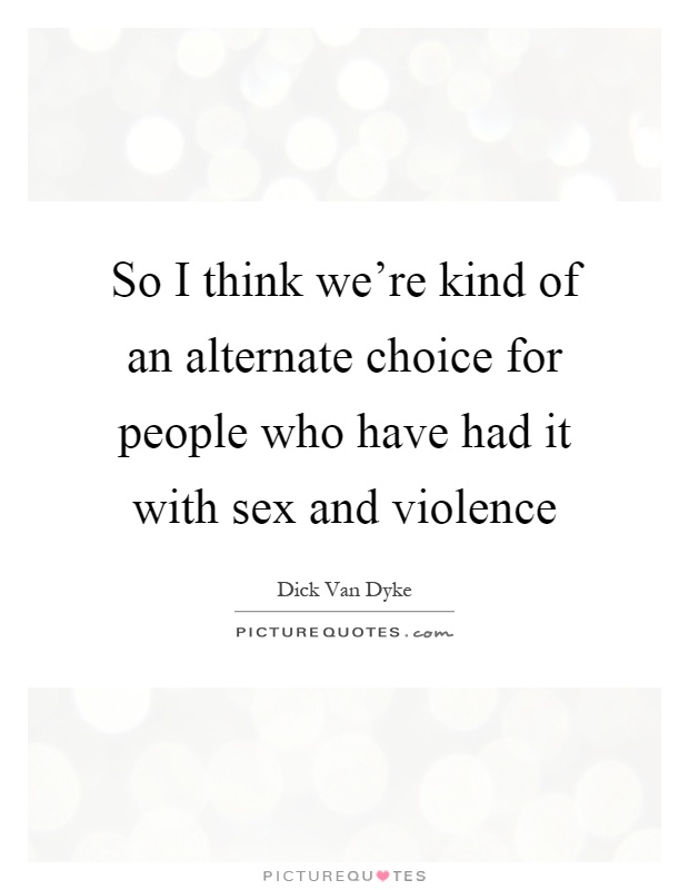 So I think we're kind of an alternate choice for people who have had it with sex and violence Picture Quote #1