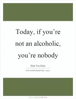 Today, if you’re not an alcoholic, you’re nobody Picture Quote #1