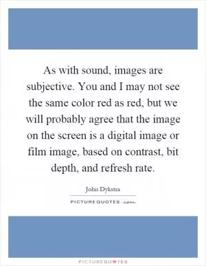 As with sound, images are subjective. You and I may not see the same color red as red, but we will probably agree that the image on the screen is a digital image or film image, based on contrast, bit depth, and refresh rate Picture Quote #1