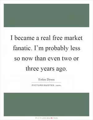 I became a real free market fanatic. I’m probably less so now than even two or three years ago Picture Quote #1