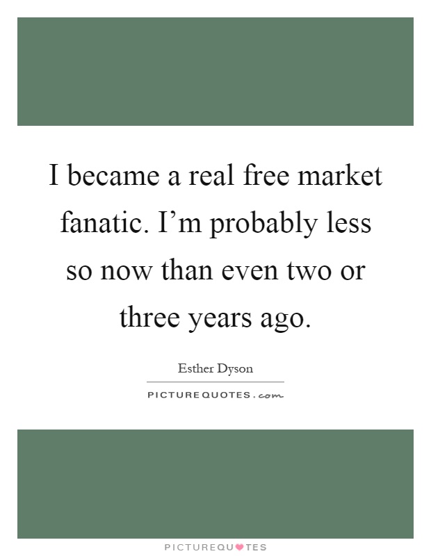 I became a real free market fanatic. I'm probably less so now than even two or three years ago Picture Quote #1