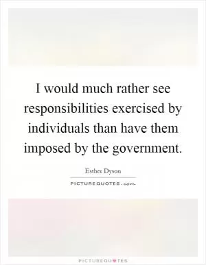 I would much rather see responsibilities exercised by individuals than have them imposed by the government Picture Quote #1