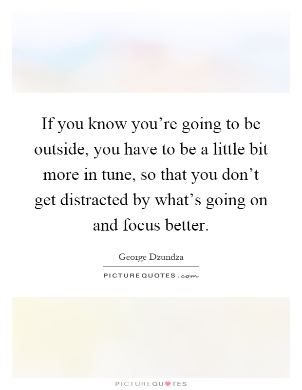 If you know you're going to be outside, you have to be a little bit more in tune, so that you don't get distracted by what's going on and focus better Picture Quote #1