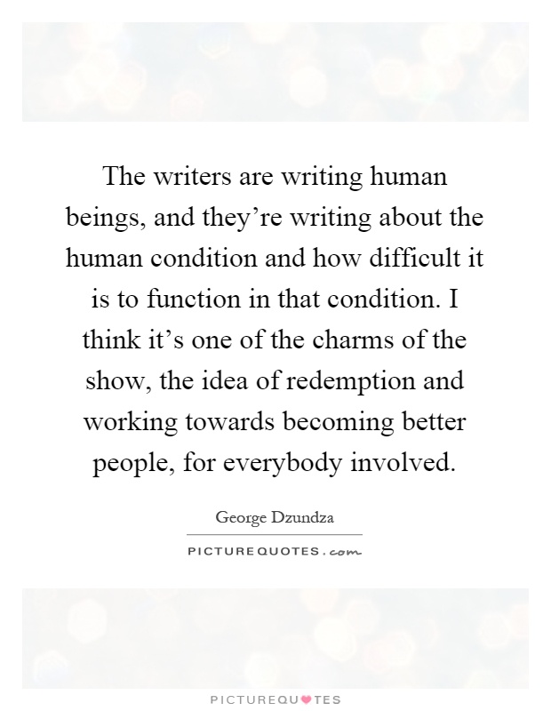 The writers are writing human beings, and they're writing about the human condition and how difficult it is to function in that condition. I think it's one of the charms of the show, the idea of redemption and working towards becoming better people, for everybody involved Picture Quote #1