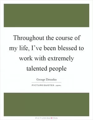 Throughout the course of my life, I’ve been blessed to work with extremely talented people Picture Quote #1
