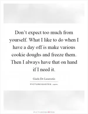 Don’t expect too much from yourself. What I like to do when I have a day off is make various cookie doughs and freeze them. Then I always have that on hand if I need it Picture Quote #1
