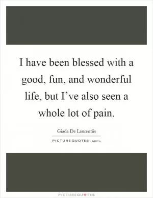 I have been blessed with a good, fun, and wonderful life, but I’ve also seen a whole lot of pain Picture Quote #1