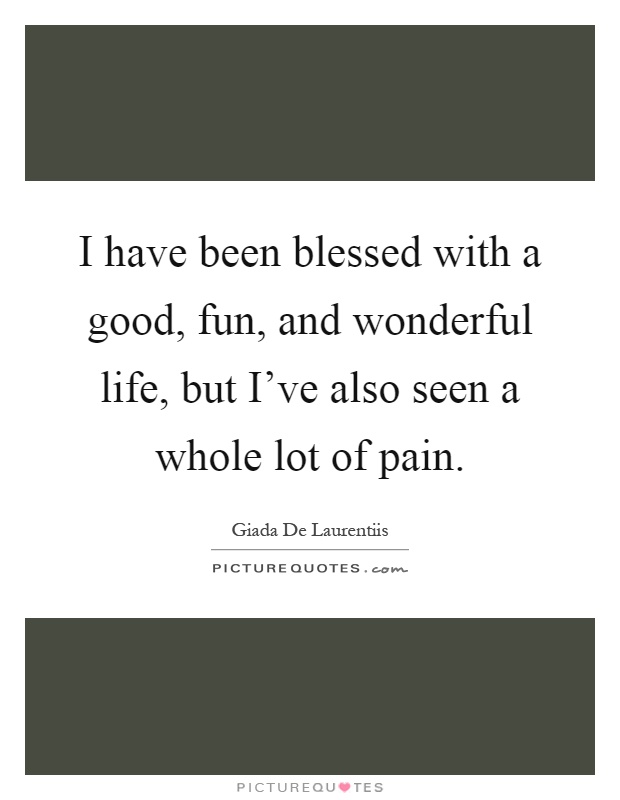 I have been blessed with a good, fun, and wonderful life, but I've also seen a whole lot of pain Picture Quote #1