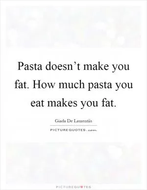 Pasta doesn’t make you fat. How much pasta you eat makes you fat Picture Quote #1