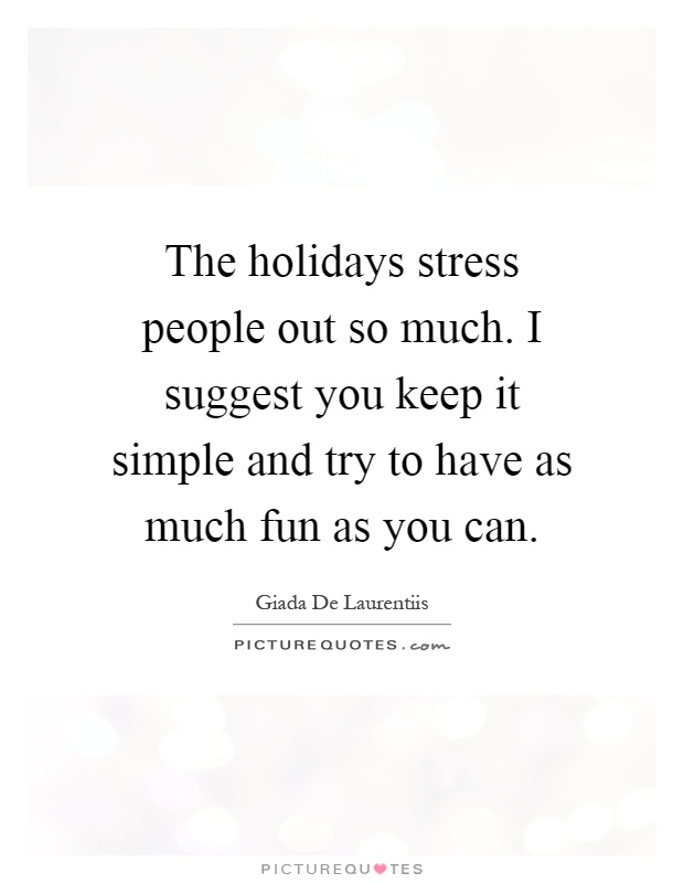 The holidays stress people out so much. I suggest you keep it simple and try to have as much fun as you can Picture Quote #1