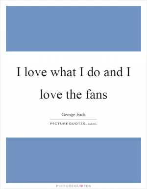 I love what I do and I love the fans Picture Quote #1