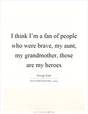 I think I’m a fan of people who were brave, my aunt, my grandmother, those are my heroes Picture Quote #1