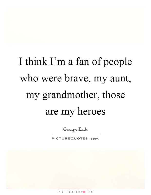 I think I'm a fan of people who were brave, my aunt, my grandmother, those are my heroes Picture Quote #1