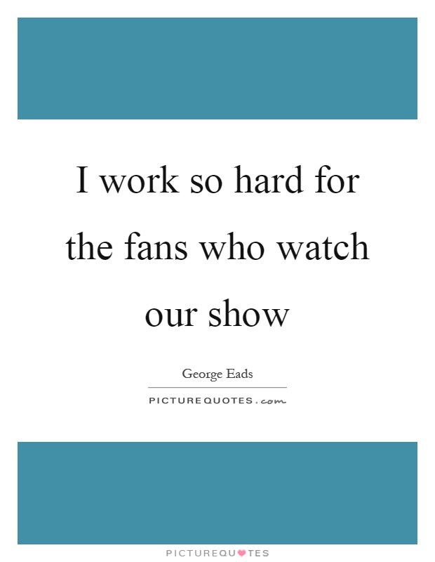 I work so hard for the fans who watch our show Picture Quote #1