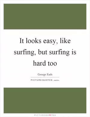 It looks easy, like surfing, but surfing is hard too Picture Quote #1