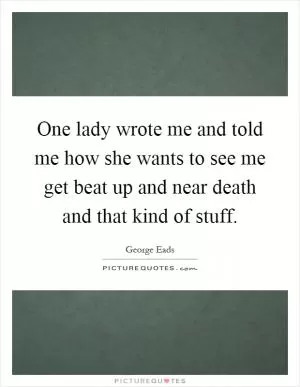 One lady wrote me and told me how she wants to see me get beat up and near death and that kind of stuff Picture Quote #1