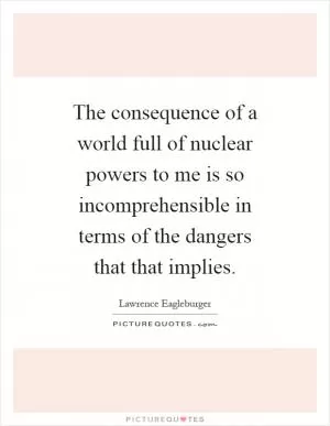 The consequence of a world full of nuclear powers to me is so incomprehensible in terms of the dangers that that implies Picture Quote #1