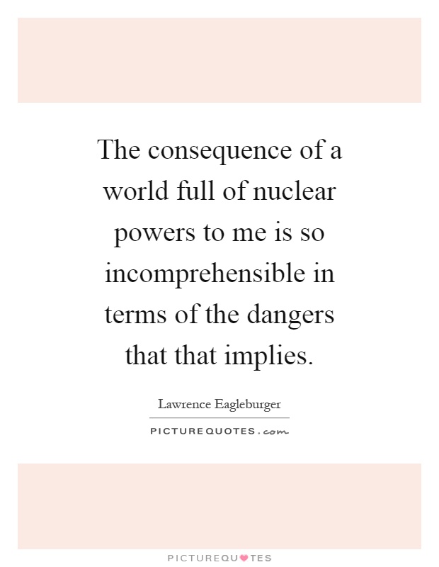 The consequence of a world full of nuclear powers to me is so incomprehensible in terms of the dangers that that implies Picture Quote #1