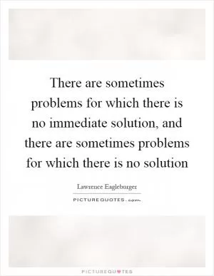 There are sometimes problems for which there is no immediate solution, and there are sometimes problems for which there is no solution Picture Quote #1