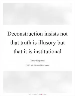 Deconstruction insists not that truth is illusory but that it is institutional Picture Quote #1