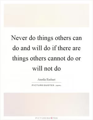 Never do things others can do and will do if there are things others cannot do or will not do Picture Quote #1