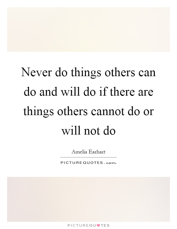 Never do things others can do and will do if there are things others cannot do or will not do Picture Quote #1