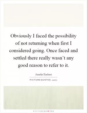 Obviously I faced the possibility of not returning when first I considered going. Once faced and settled there really wasn’t any good reason to refer to it Picture Quote #1