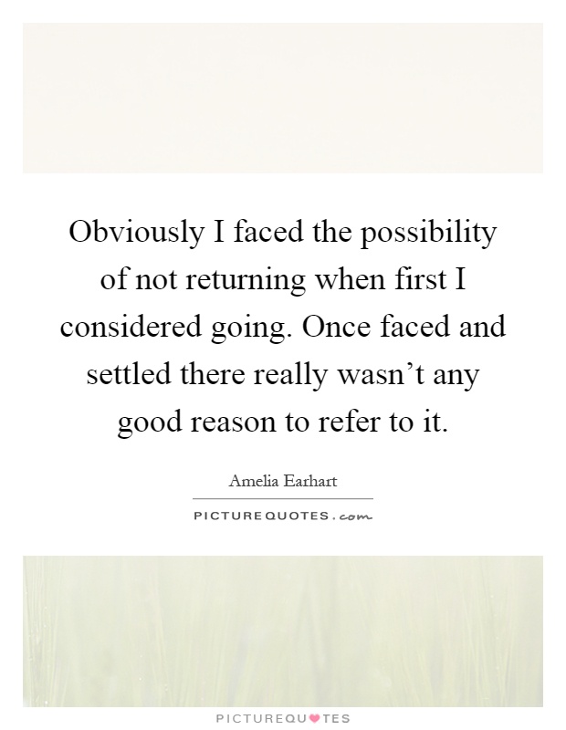 Obviously I faced the possibility of not returning when first I considered going. Once faced and settled there really wasn't any good reason to refer to it Picture Quote #1