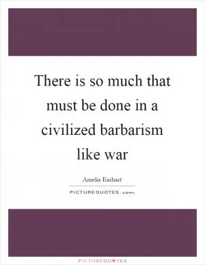 There is so much that must be done in a civilized barbarism like war Picture Quote #1