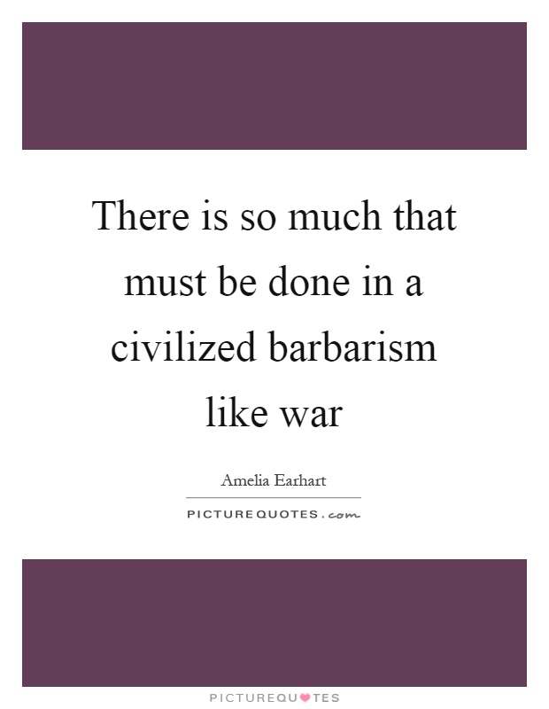 There is so much that must be done in a civilized barbarism like war Picture Quote #1