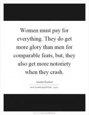 Women must pay for everything. They do get more glory than men for comparable feats, but, they also get more notoriety when they crash Picture Quote #1