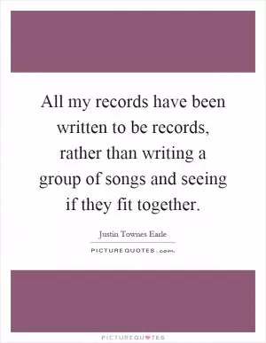 All my records have been written to be records, rather than writing a group of songs and seeing if they fit together Picture Quote #1