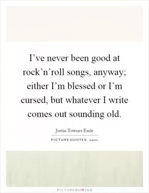 I’ve never been good at rock’n’roll songs, anyway; either I’m blessed or I’m cursed, but whatever I write comes out sounding old Picture Quote #1