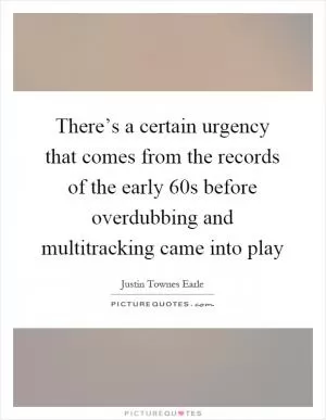 There’s a certain urgency that comes from the records of the early 60s before overdubbing and multitracking came into play Picture Quote #1