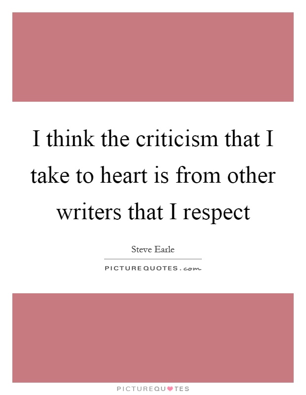 I think the criticism that I take to heart is from other writers that I respect Picture Quote #1