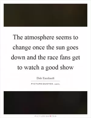 The atmosphere seems to change once the sun goes down and the race fans get to watch a good show Picture Quote #1