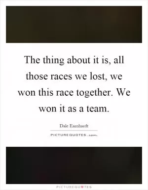 The thing about it is, all those races we lost, we won this race together. We won it as a team Picture Quote #1