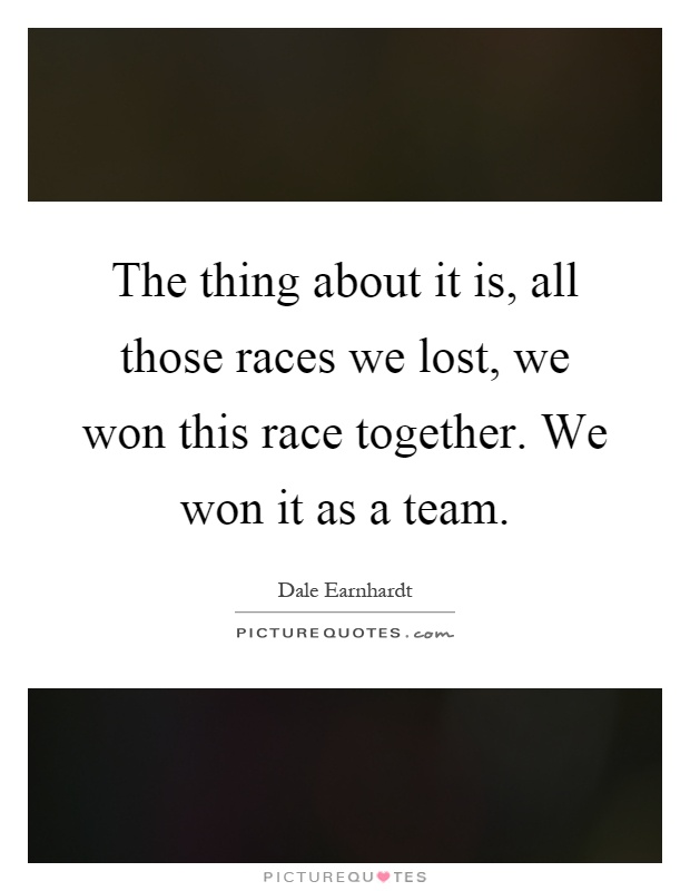 The thing about it is, all those races we lost, we won this race together. We won it as a team Picture Quote #1